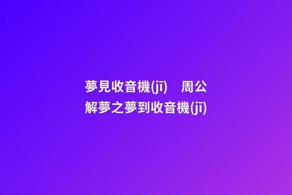 夢見收音機(jī)　周公解夢之夢到收音機(jī)